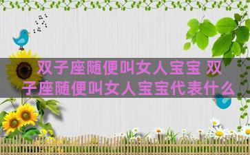 双子座随便叫女人宝宝 双子座随便叫女人宝宝代表什么